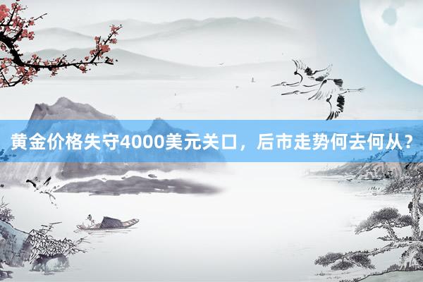 黄金价格失守4000美元关口，后市走势何去何从？