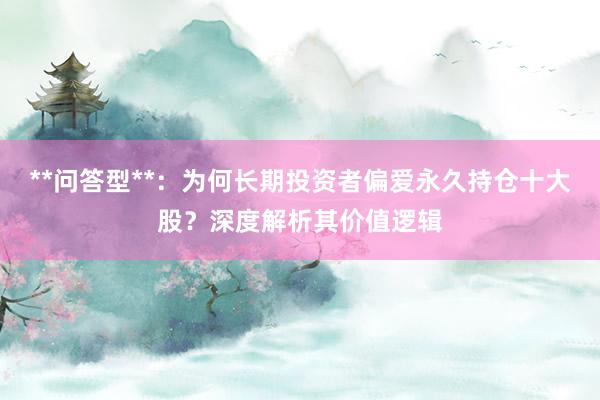 **问答型**：为何长期投资者偏爱永久持仓十大股？深度解析其价值逻辑