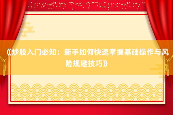 《炒股入门必知：新手如何快速掌握基础操作与风险规避技巧》