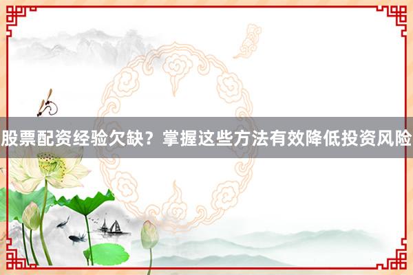 股票配资经验欠缺？掌握这些方法有效降低投资风险