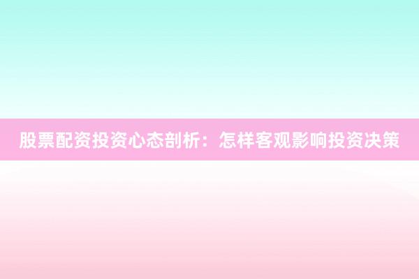 股票配资投资心态剖析：怎样客观影响投资决策