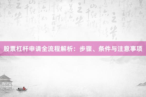 股票杠杆申请全流程解析：步骤、条件与注意事项