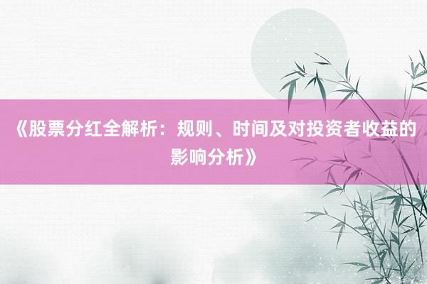 《股票分红全解析：规则、时间及对投资者收益的影响分析》