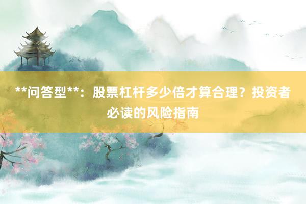 **问答型**：股票杠杆多少倍才算合理？投资者必读的风险指南
