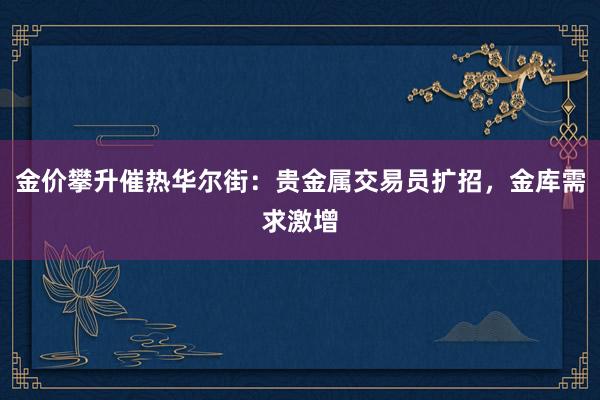 金价攀升催热华尔街：贵金属交易员扩招，金库需求激增