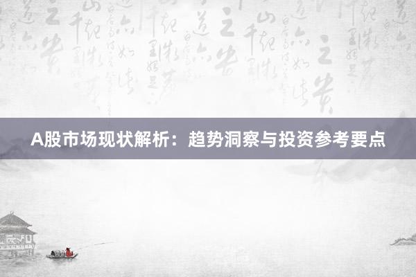 A股市场现状解析：趋势洞察与投资参考要点