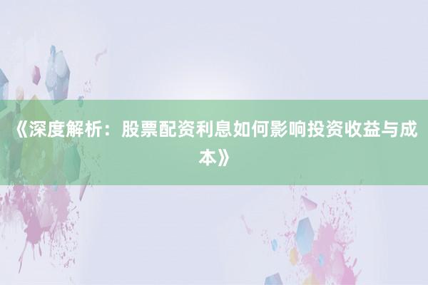 《深度解析：股票配资利息如何影响投资收益与成本》