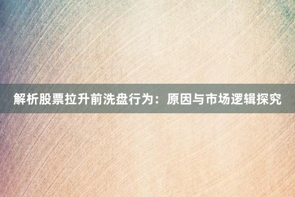 解析股票拉升前洗盘行为：原因与市场逻辑探究