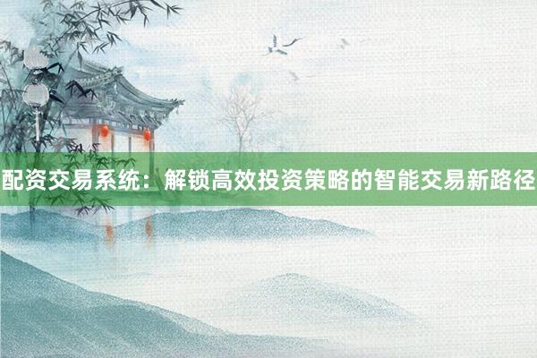 配资交易系统：解锁高效投资策略的智能交易新路径