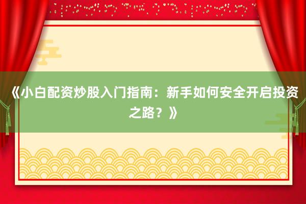 《小白配资炒股入门指南：新手如何安全开启投资之路？》
