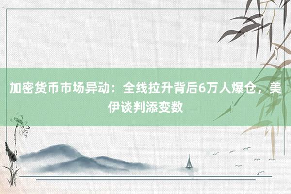 加密货币市场异动：全线拉升背后6万人爆仓，美伊谈判添变数
