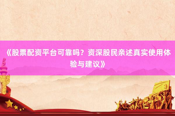 《股票配资平台可靠吗？资深股民亲述真实使用体验与建议》
