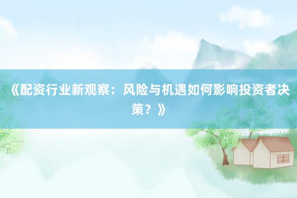 《配资行业新观察：风险与机遇如何影响投资者决策？》