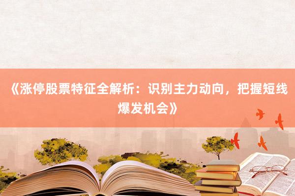 《涨停股票特征全解析：识别主力动向，把握短线爆发机会》