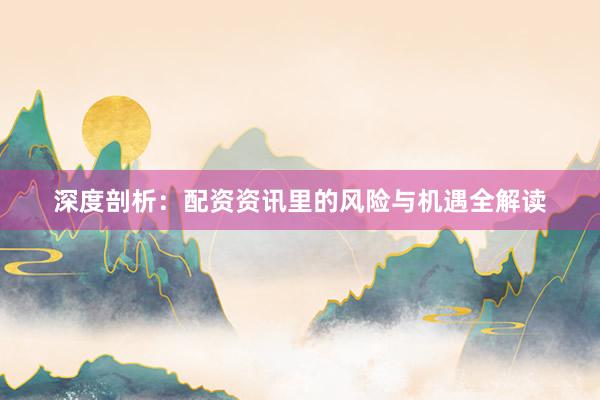 深度剖析：配资资讯里的风险与机遇全解读
