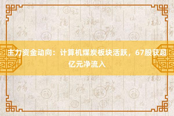 主力资金动向：计算机煤炭板块活跃，67股获超亿元净流入