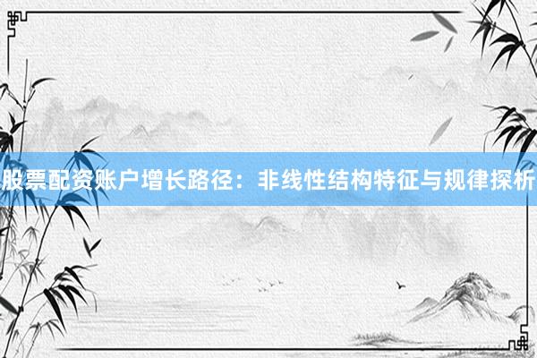 股票配资账户增长路径：非线性结构特征与规律探析