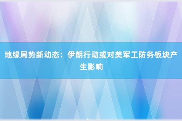 地缘局势新动态：伊朗行动或对美军工防务板块产生影响