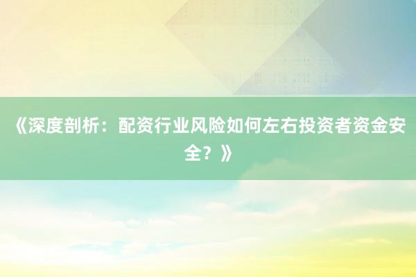 《深度剖析：配资行业风险如何左右投资者资金安全？》