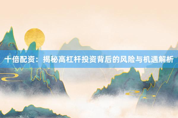十倍配资：揭秘高杠杆投资背后的风险与机遇解析