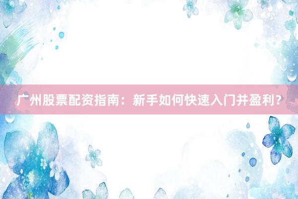 广州股票配资指南：新手如何快速入门并盈利？