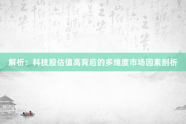 解析：科技股估值高背后的多维度市场因素剖析