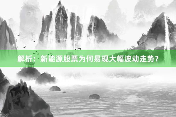 解析：新能源股票为何易现大幅波动走势？