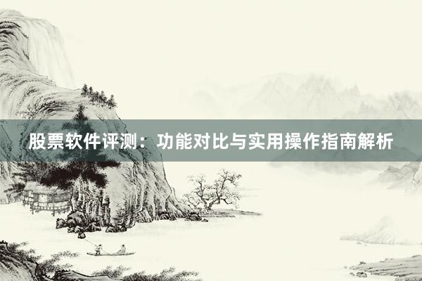 股票软件评测：功能对比与实用操作指南解析