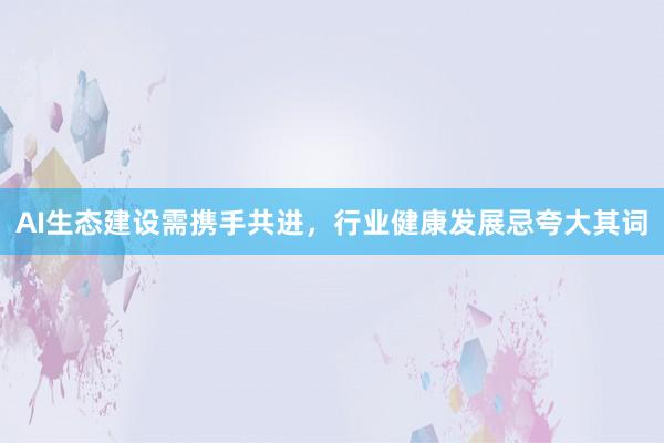 AI生态建设需携手共进，行业健康发展忌夸大其词