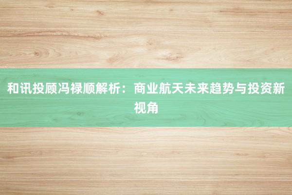 和讯投顾冯禄顺解析：商业航天未来趋势与投资新视角