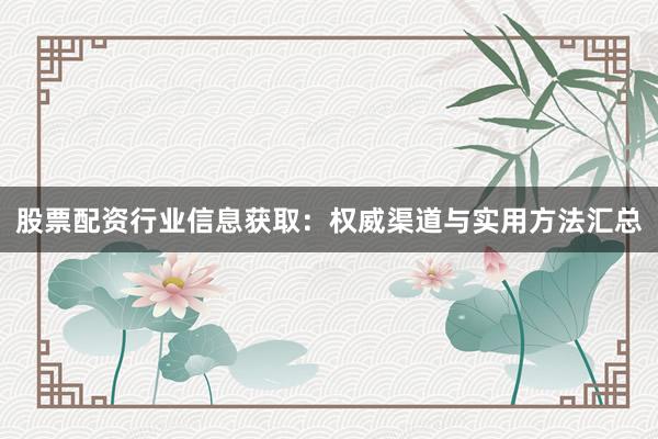股票配资行业信息获取：权威渠道与实用方法汇总