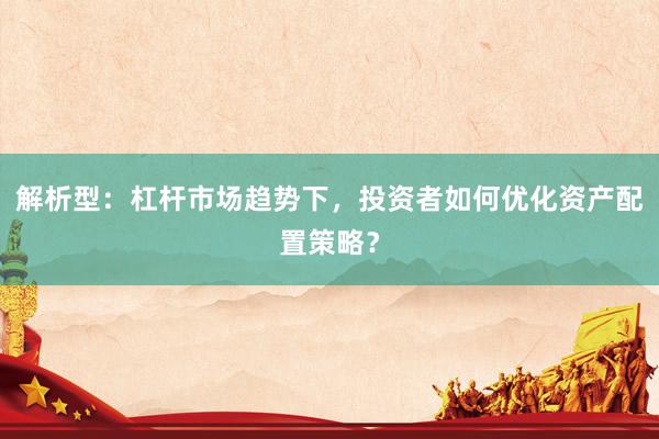 解析型：杠杆市场趋势下，投资者如何优化资产配置策略？
