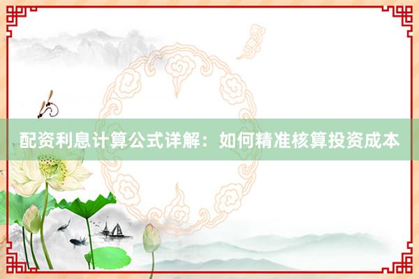 配资利息计算公式详解：如何精准核算投资成本