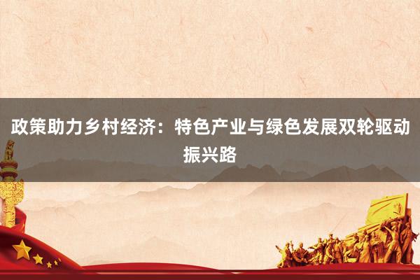 政策助力乡村经济：特色产业与绿色发展双轮驱动振兴路