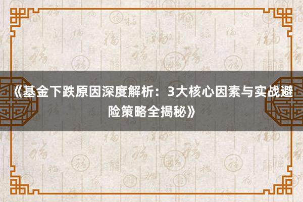 《基金下跌原因深度解析：3大核心因素与实战避险策略全揭秘》