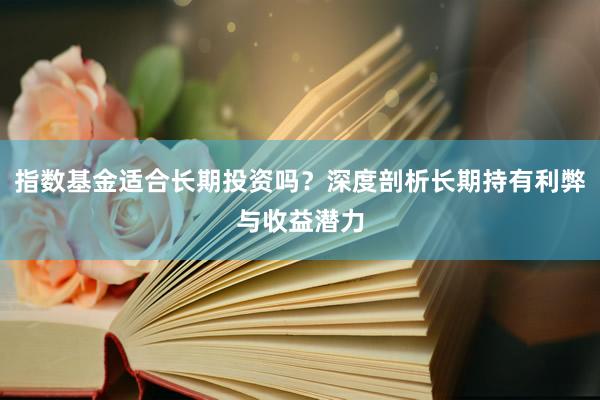 指数基金适合长期投资吗？深度剖析长期持有利弊与收益潜力