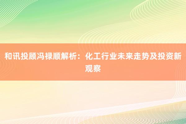 和讯投顾冯禄顺解析：化工行业未来走势及投资新观察