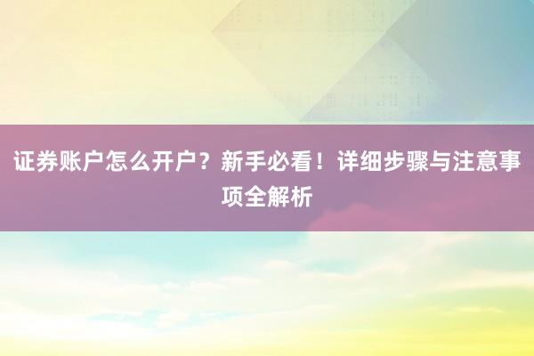 证券账户怎么开户？新手必看！详细步骤与注意事项全解析
