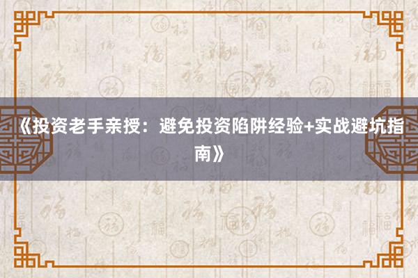 《投资老手亲授：避免投资陷阱经验+实战避坑指南》
