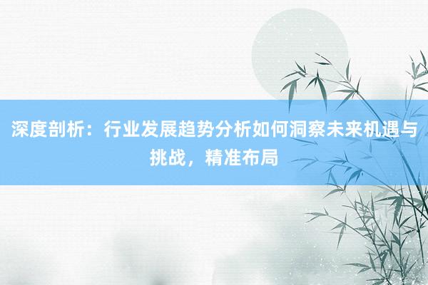 深度剖析：行业发展趋势分析如何洞察未来机遇与挑战，精准布局