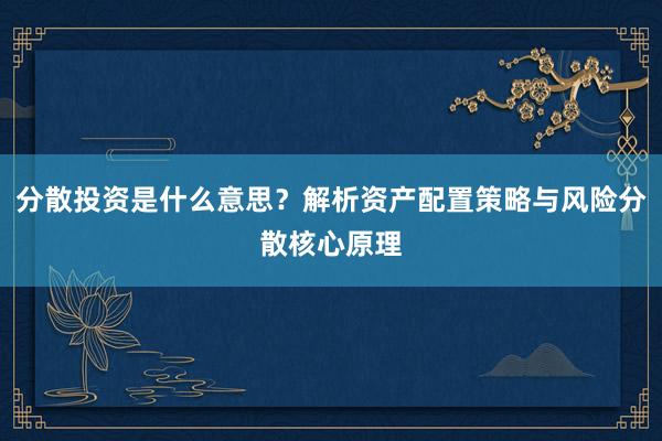 分散投资是什么意思？解析资产配置策略与风险分散核心原理