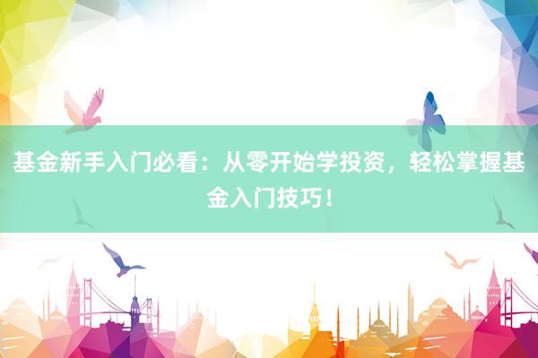 基金新手入门必看：从零开始学投资，轻松掌握基金入门技巧！