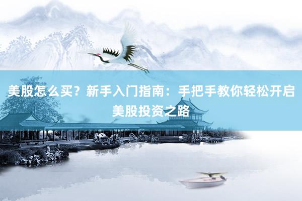 美股怎么买？新手入门指南：手把手教你轻松开启美股投资之路
