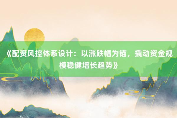 《配资风控体系设计：以涨跌幅为锚，撬动资金规模稳健增长趋势》