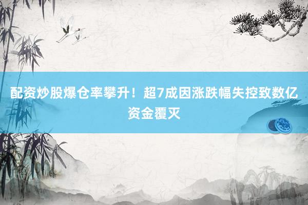 配资炒股爆仓率攀升！超7成因涨跌幅失控致数亿资金覆灭