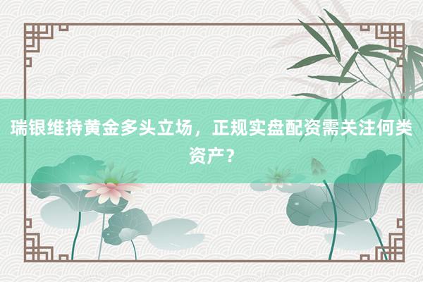 瑞银维持黄金多头立场，正规实盘配资需关注何类资产？