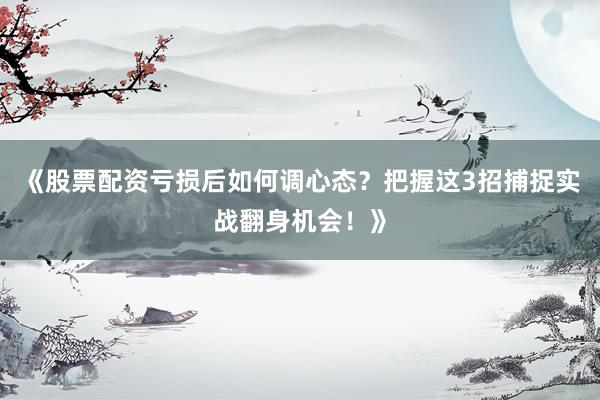 《股票配资亏损后如何调心态？把握这3招捕捉实战翻身机会！》