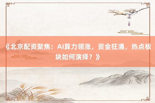 《北京配资聚焦：AI算力领涨，资金狂涌，热点板块如何演绎？》