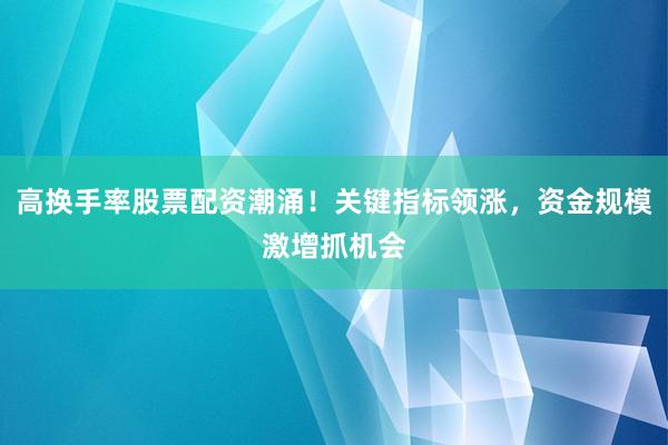 高换手率股票配资潮涌！关键指标领涨，资金规模激增抓机会