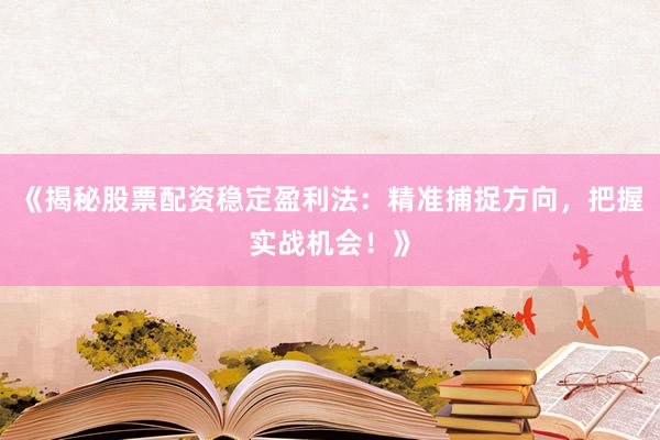 《揭秘股票配资稳定盈利法：精准捕捉方向，把握实战机会！》